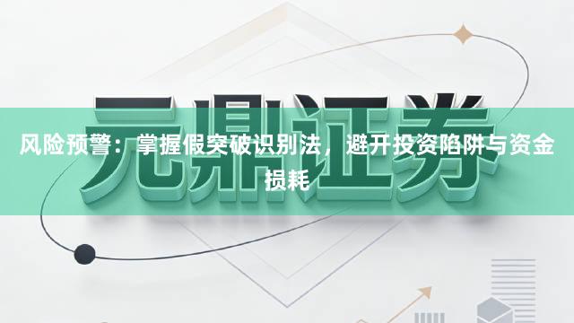 风险预警：掌握假突破识别法，避开投资陷阱与资金损耗