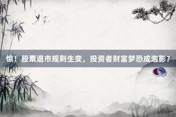 惊！股票退市规则生变，投资者财富梦恐成泡影？