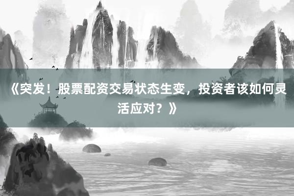 《突发！股票配资交易状态生变，投资者该如何灵活应对？》