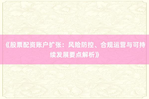 《股票配资账户扩张：风险防控、合规运营与可持续发展要点解析》