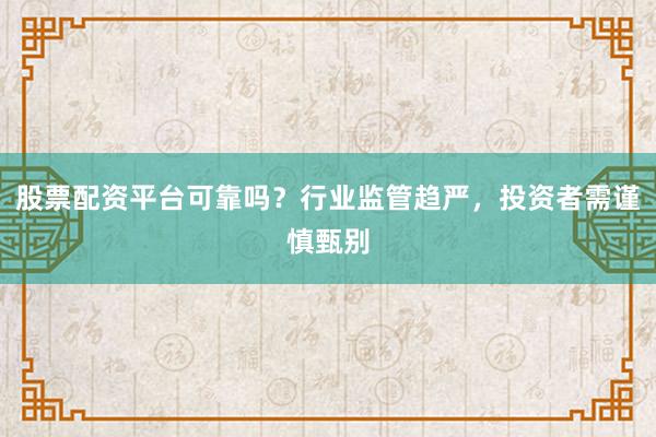 股票配资平台可靠吗？行业监管趋严，投资者需谨慎甄别