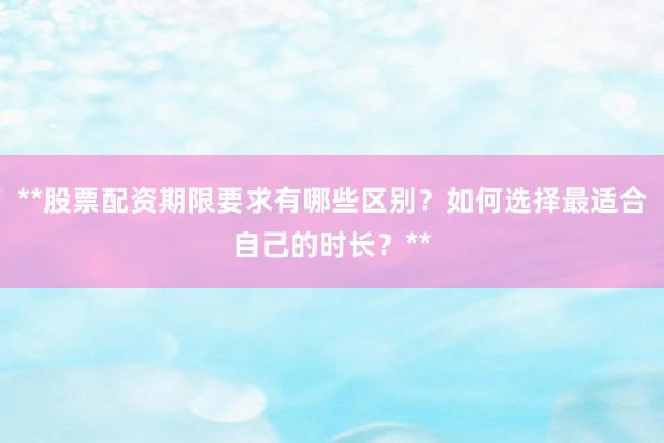 **股票配资期限要求有哪些区别？如何选择最适合自己的时长？**