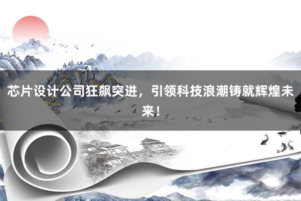 芯片设计公司狂飙突进，引领科技浪潮铸就辉煌未来！