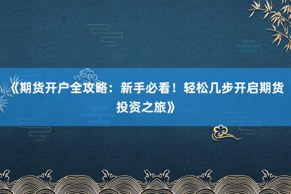 《期货开户全攻略：新手必看！轻松几步开启期货投资之旅》