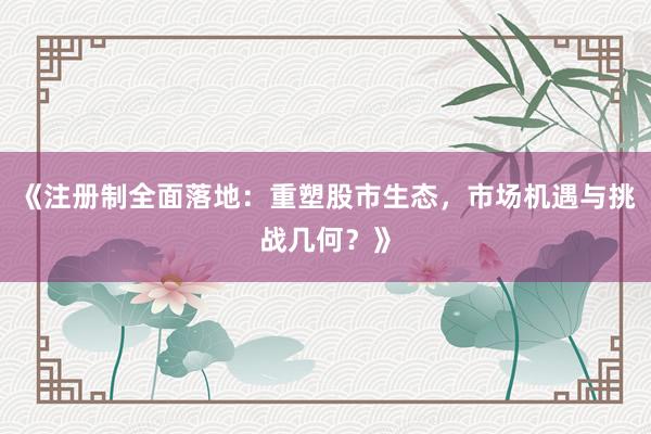 《注册制全面落地：重塑股市生态，市场机遇与挑战几何？》