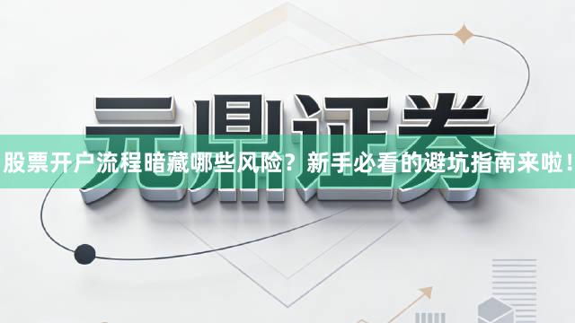 股票开户流程暗藏哪些风险？新手必看的避坑指南来啦！