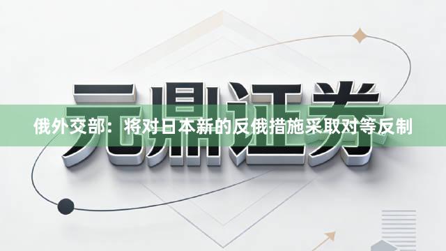 俄外交部：将对日本新的反俄措施采取对等反制