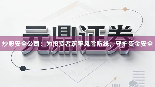 炒股安全公司：为投资者筑牢风险防线，守护资金安全