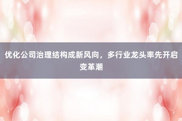 优化公司治理结构成新风向，多行业龙头率先开启变革潮