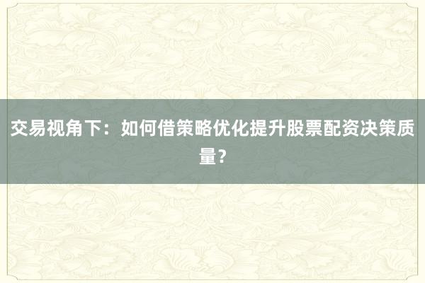 交易视角下：如何借策略优化提升股票配资决策质量？