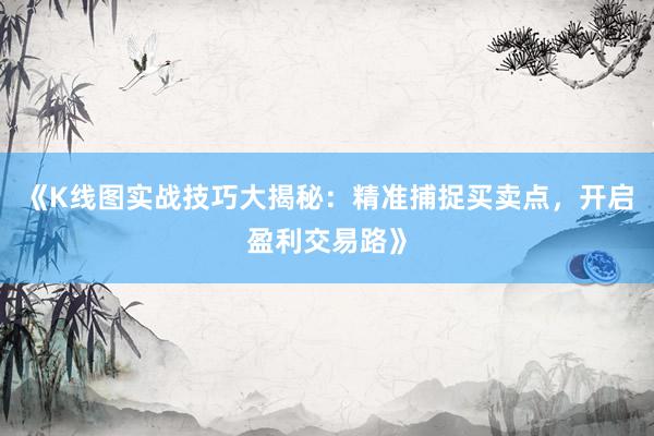 《K线图实战技巧大揭秘：精准捕捉买卖点，开启盈利交易路》