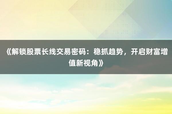 《解锁股票长线交易密码：稳抓趋势，开启财富增值新视角》