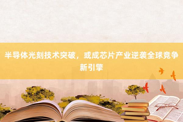 半导体光刻技术突破，或成芯片产业逆袭全球竞争新引擎