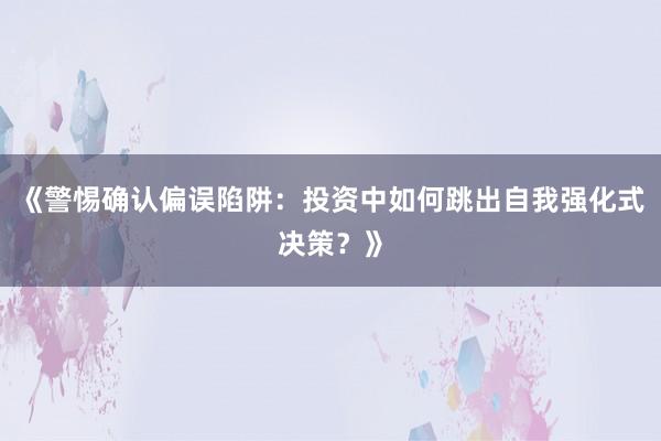 《警惕确认偏误陷阱：投资中如何跳出自我强化式决策？》