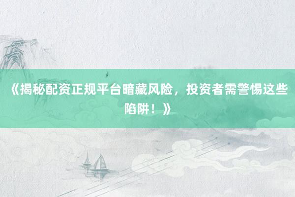 《揭秘配资正规平台暗藏风险，投资者需警惕这些陷阱！》