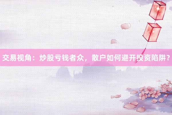 交易视角：炒股亏钱者众，散户如何避开投资陷阱？