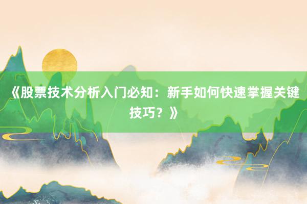 《股票技术分析入门必知：新手如何快速掌握关键技巧？》