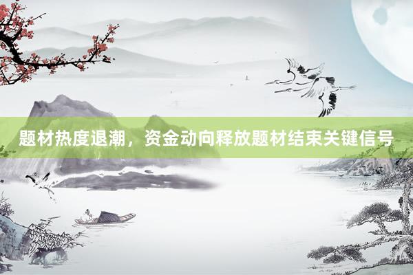 题材热度退潮，资金动向释放题材结束关键信号